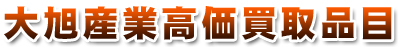 大旭産業高価買取品目